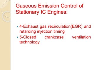Gaseous Emission Control of
Stationary IC Engines:
 4-Exhaust gas recirculation(EGR) and
retarding injection timing
 5-Closed crankcase ventilation
technology
 