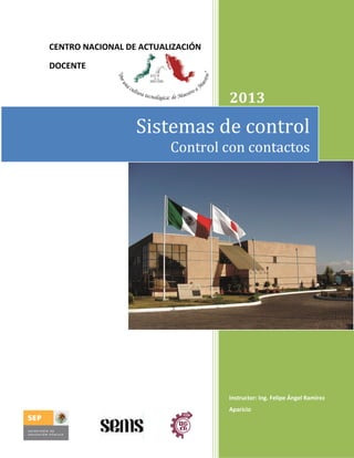 CENTRO NACIONAL DE ACTUALIZACIÓN
DOCENTE

2013

Sistemas de control
Control con contactos

Instructor: Ing. Felipe Ángel Ramírez
Aparicio

 