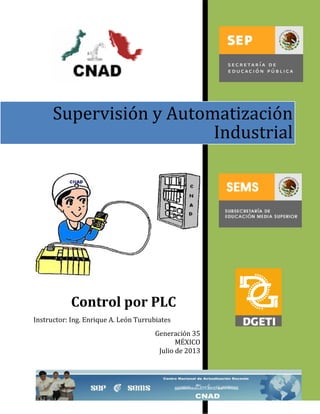 Supervisión y Automatización
Industrial

Control por PLC
Instructor: Ing. Enrique A. León Turrubiates
Generación 35
MÉXICO
Julio de 2013

 