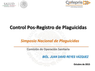 Comisión de Operación Sanitaria
BIÓL. JUAN DAVID REYES VÁZQUEZ
Octubre de 2015
Simposio Nacional de Plaguicidas
Control Pos-Registro de Plaguicidas
 