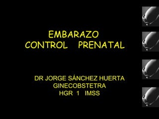 EMBARAZO
CONTROL PRENATAL
DR JORGE SÁNCHEZ HUERTA
GINECOBSTETRA
HGR 1 IMSS
 