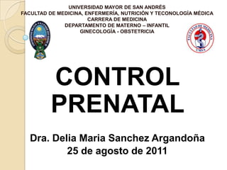 UNIVERSIDAD MAYOR DE SAN ANDRÉSFACULTAD DE MEDICINA, ENFERMERÍA, NUTRICIÓN Y TECONOLOGÍA MÉDICACARRERA DE MEDICINADEPARTAMENTO DE MATERNO – INFANTILGINECOLOGÍA - OBSTETRICIA CONTROL PRENATAL  Dra. Delia MariaSanchez Argandoña 25 de agosto de 2011 