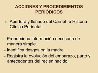 Acciones y procedimientos periódicosApertura y llenado del Carnet  e Historia Clínica Perinatal:- Proporciona información necesaria de manera simple.- Identifica riesgos en la madre.- Registra la evolución del embarazo, parto y antecedentes del recién nacido.