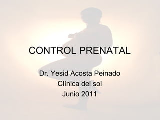 CONTROL PRENATAL

 Dr. Yesid Acosta Peinado
       Clínica del sol
        Junio 2011
 