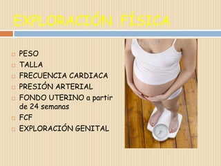 EXPLORACIÓN FÍSICA

   PESO
   TALLA
   FRECUENCIA CARDIACA
   PRESIÓN ARTERIAL
   FONDO UTERINO a partir
    de 24 semanas
   FCF
   EXPLORACIÓN GENITAL
 