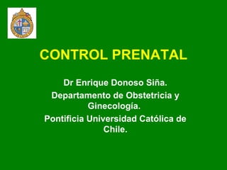 CONTROL PRENATAL
Dr Enrique Donoso Siña.
Departamento de Obstetricia y
Ginecología.
Pontificia Universidad Católica de
Chile.
 