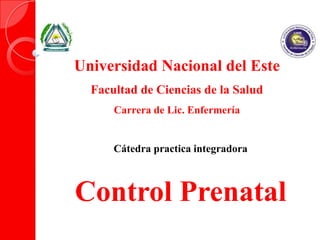 Universidad Nacional del Este
Facultad de Ciencias de la Salud
Carrera de Lic. Enfermería
Cátedra practica integradora
Control Prenatal
 