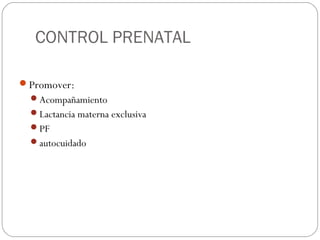 CONTROL PRENATAL
Promover:
Acompañamiento
Lactancia materna exclusiva
PF
autocuidado
 
