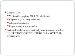 Control TDP:
Verificación y registro AU, FCF cada 30 min
Registro FC, TA, temp cada 4 hrs
Adecuada hidratación
Registro medicamentos usados
Periodo Expulsivo: aseo perineal y cara interna de muslos,
NO PRESION SOBRE EL UTERO PARA ACELERAR
EXPULSION
 