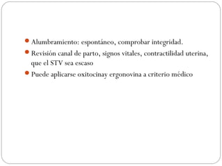 Alumbramiento: espontáneo, comprobar integridad.
Revisión canal de parto, signos vitales, contractilidad uterina,
que el STV sea escaso
Puede aplicarse oxitocinay ergonovina a criterio médico
 
