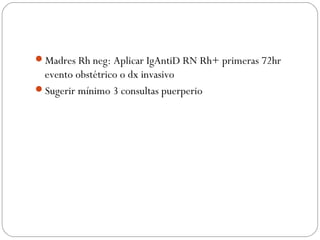 Madres Rh neg: Aplicar IgAntiD RN Rh+ primeras 72hr
evento obstétrico o dx invasivo
Sugerir mínimo 3 consultas puerperio
 