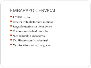 EMBARAZO CERVICAL
1/9000 partos
Penetra trofoblasto vasos uterinos
Sangrado uterino sin dolor cólico
Cuello aumentado de tamaño
Saco adherido a endocervix
Tx. Histerectomía abdominal
Metotrexato si no hay sangrado.
 