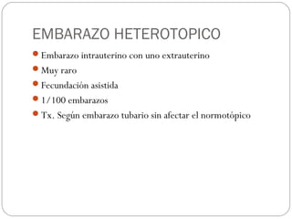 EMBARAZO HETEROTOPICO
Embarazo intrauterino con uno extrauterino
Muy raro
Fecundación asistida
1/100 embarazos
Tx. Según embarazo tubario sin afectar el normotópico
 