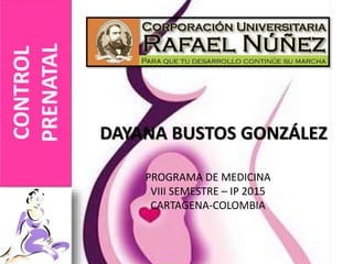 DAYANA BUSTOS GONZÁLEZ
CONTROL
PRENATAL
PROGRAMA DE MEDICINA
VIII SEMESTRE – IP 2015
CARTAGENA-COLOMBIA
 
