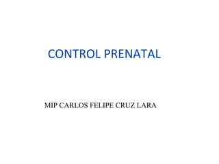 CONTROL PRENATAL
GINECOLOGIA Y OBSTETRICIA
MIP CARLOS FELIPE CRUZ LARA
 