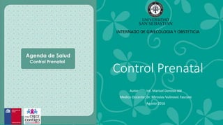 Control Prenatal
Autor: Int. Marisol Donoso Alé
Medico Docente: Dr. Miroslav Vulinovic Fasciani
Agosto 2016
INTERNADO DE GINECOLOGIA Y OBSTETICIA
 