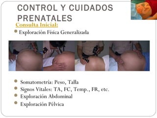 CONTROL Y CUIDADOS
PRENATALES
Consulta Inicial:
Exploración Física Generalizada
 Somatometría: Peso, Talla
 Signos Vitales: TA, FC, Temp., FR, etc.
 Exploración Abdominal
 Exploración Pélvica
 