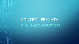 CONTROL PRENATAL
R1 LUIS ALEX ALONZO ORE
 