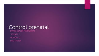 Control prenatal
EFRAIN OLALDE MARROQUÍN
1103347C
SECCIÓN 10
OBSTETRICIA
 
