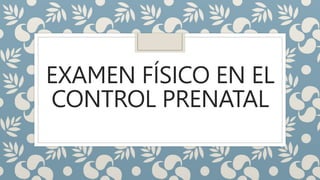 EXAMEN FÍSICO EN EL
CONTROL PRENATAL
 