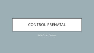 CONTROL PRENATAL
Karla Cortés Espinoza
 