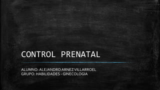 CONTROL PRENATAL
ALUMNO: ALEJANDRO ARNEZVILLARROEL
GRUPO: HABILIDADES - GINECOLOGIA
 