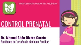 CONTROL PRENATAL
Dr. Manuel Adán Olvera García
Residente de 1er año de Medicina Familiar
UNIDAD DE MEDICINA FAMILIAR NUM. 7 PLUS/UMAA
 