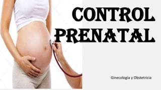 CONTROL
PRENATAL
Ginecología y Obstetricia
 
