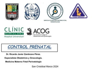 CONTROL PRENATAL
Dr. Ricardo Javier Zambrano Pérez.
Especialista Obstetricia y Ginecología.
Medicina Materno Fetal Perinatología
San Cristóbal Marzo 2024
 