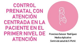 CONTROL
PRENATAL CON
ATENCIÓN
CENTRADA EN LA
PACIENTE EN EL
PRIMER NIVEL DE
ATENCIÓN
Francisco Salazar Rodríguez
Medico Aplicativo
Centro de salud de X-Pichil
 