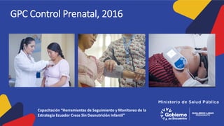 GPC Control Prenatal, 2016
Capacitación “Herramientas de Seguimiento y Monitoreo de la
Estrategia Ecuador Crece Sin Desnutrición Infantil”
 