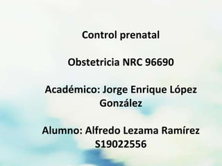 Control prenatal
Obstetricia NRC 96690
Académico: Jorge Enrique López
González
Alumno: Alfredo Lezama Ramírez
S19022556
 