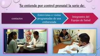 Se entiende por control prenatal la serie de:
contactos
Entrevistas o visitas
programadas de una
embarazada
Integrantes del
Equipo de Salud
 