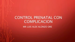 CONTROL PRENATAL CON
COMPLICACION
MR LUIS ALEX ALONZO ORE
 