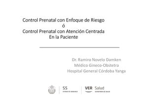 Control Prenatal con Enfoque de Riesgo
ó
Control Prenatal con Atención Centrada
En la Paciente
Dr. Ramiro Novelo Damken
Médico Gineco-Obstetra
Hospital General Córdoba Yanga
 