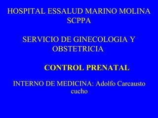 HOSPITAL ESSALUD MARINO MOLINA
SCPPA
SERVICIO DE GINECOLOGIA Y
OBSTETRICIA
CONTROL PRENATALCONTROL PRENATAL
INTERNO DE MEDICINA: Adolfo Carcausto
cucho
 