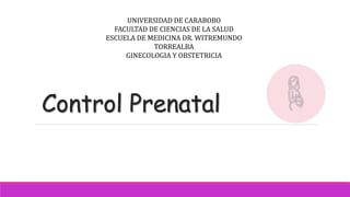 Control Prenatal
UNIVERSIDAD DE CARABOBO
FACULTAD DE CIENCIAS DE LA SALUD
ESCUELA DE MEDICINA DR. WITREMUNDO
TORREALBA
GINECOLOGIA Y OBSTETRICIA
 