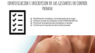 IDENTIFICACION E INSCRIPCION DE LAS GESTANTES EN CONTROL
PRENATAL
 Identificación completa y correctamente de la mujer
 Ordenar prueba de embarazo (hCG PORCION BETA)
 Promover la presencia del compañero o familiar
 Conformar la importancia del control prenatal
16
 