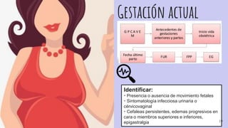 Gestación actual
Identificar:
• Presencia o ausencia de movimiento fetales
• Sintomatología infecciosa urinaria o
cérvicovaginal
• Cefaleas persistentes, edemas progresivos en
cara o miembros superiores e inferiores,
epigastralgia 19
 