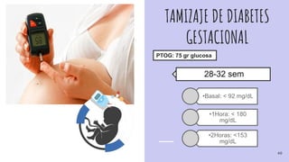 TAMIZAJE DE DIABETES
GESTACIONAL
PTOG: 75 gr glucosa
•Basal: < 92 mg/dL
•1Hora: < 180
mg/dL
•2Horas: <153
mg/dL
28-32 sem
40
 
