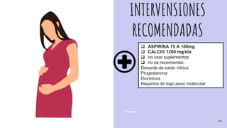 INTERVENSIONES
RECOMENDADAS
 ASPIRINA 75 A 100mg
 CALCIO 1200 mg/dia
 no usar suplementos
 no se recomienda:
Donante de oxido nítrico
Progesterona
Diureticos
Heparina de bajo peso molecular
44
 