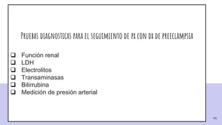 46
Pruebas diagnosticas para el seguimiento de px con dx de preeclampsia
 Función renal
 LDH
 Electrolitos
 Transaminasas
 Bilirrubina
 Medición de presión arterial
 