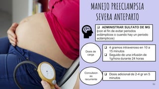 MANEJO PREECLAMPSIA
SEVERA ANTEPARTO
 ADMINISTRAR SULFATO DE MG
(con el fin de evitar periodos
eclámpticos o cuando hay un periodo
eclámpticos)
Dosis de
carga
 4 gramos intravenoso en 10 a
15 minutos
 Seguido de una infusión de
1g/hora durante 24 horas
Convulsion
es
recurrente
 Dosis adicional de 2-4 gr en 5
minutos
51
 