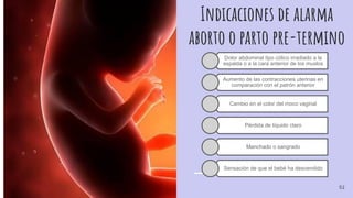 Indicaciones de alarma
aborto o parto pre-termino
Dolor abdominal tipo cólico irradiado a la
espalda o a la cara anterior de los muslos
Aumento de las contracciones uterinas en
comparación con el patrón anterior
Cambio en el color del moco vaginal
Pérdida de líquido claro
Manchado o sangrado
Sensación de que el bebé ha descendido
52
 