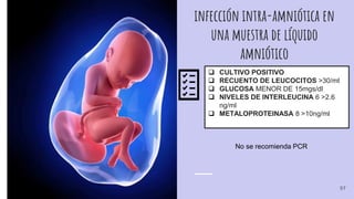 infección intra-amniótica en
una muestra de líquido
amniótico
 CULTIVO POSITIVO
 RECUENTO DE LEUCOCITOS >30/ml
 GLUCOSA MENOR DE 15mgs/dl
 NIVELES DE INTERLEUCINA 6 >2.6
ng/ml
 METALOPROTEINASA 8 >10ng/ml
No se recomienda PCR
57
 