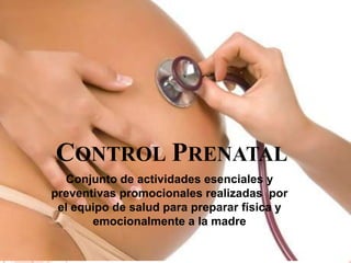 CONTROL PRENATAL
Conjunto de actividades esenciales y
preventivas promocionales realizadas por
el equipo de salud para preparar física y
emocionalmente a la madre
 