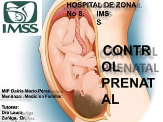 HOSPITAL DE ZONA
No 8. IMS
S”
CONTR
OL
PRENAT
AL
MIP Osiris Mario Pérez
Mendoza. Medicina Familiar.
Tutores:
Dra Laura
Zuñiga. Dr.
 