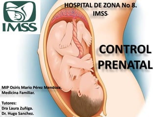 HOSPITAL DE ZONA No 8. IMSS” CONTROL PRENATAL MIP Osiris Mario Pérez Mendoza. Medicina Familiar. Tutores: Dra Laura Zuñiga. Dr. Hugo Sanchez.  