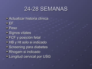 244--288 SSEEMMAANNAASS 
AAccttuuaalliizzaarr hhiissttoorriiaa ccllíínniiccaa 
EEFF 
PPeessoo 
SSiiggnnooss vviittaalleess 
FFCCFF yy ppoossiicciióónn ffeettaall 
HHBB yy HHtt ssoolloo ssii iinnddiiccaaddoo 
SSccrreeeenniinngg ppaarraa ddiiaabbeetteess 
RRhhooggaamm ssii iinnddiiccaaddoo 
LLoonnggiittuudd cceerrvviiccaall ppoorr UUSSGG 
 