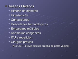 RRiieessggooss MMééddiiccooss 
 HHiissttoorriiaa ddee ddiiaabbeetteess 
 HHiippeerrtteennssiióónn 
 CCoonnvvuullssiioonneess 
 DDeessoorrddeenneess hheemmaattoollóóggiiccooss 
 EEmmbbaarraazzooss mmúúllttiipplleess 
 AAnnoommaallííaass ccoonnggéénniittaass 
 IITTUU aa rreeppeettiicciióónn 
 CCiirruuggííaass pprreevviiaass 
SSii CCSSTTPP pprreevviiaa ddiissccuuttiirr pprruueebbaa ddee ppaarrttoo vvaaggiinnaall 
 